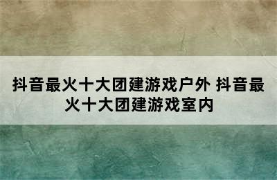 抖音最火十大团建游戏户外 抖音最火十大团建游戏室内